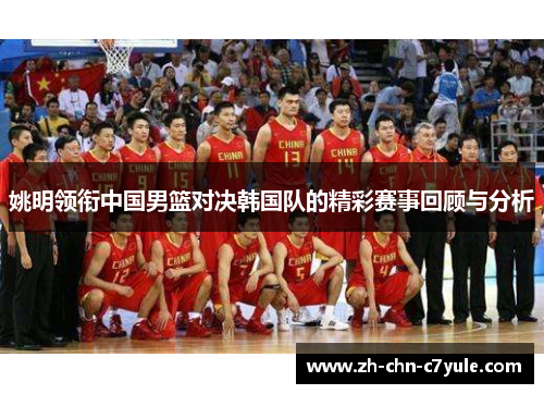 姚明领衔中国男篮对决韩国队的精彩赛事回顾与分析