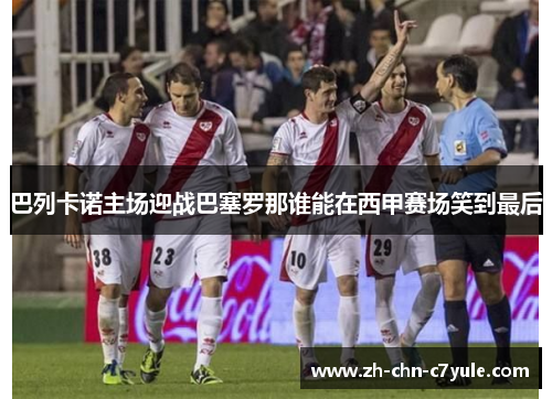 巴列卡诺主场迎战巴塞罗那谁能在西甲赛场笑到最后