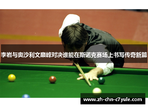 李岩与奥沙利文巅峰对决谁能在斯诺克赛场上书写传奇新篇
