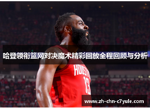 哈登领衔篮网对决魔术精彩回放全程回顾与分析