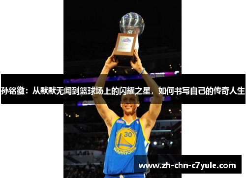 孙铭徽：从默默无闻到篮球场上的闪耀之星，如何书写自己的传奇人生